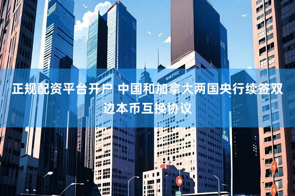 正规配资平台开户 中国和加拿大两国央行续签双边本币互换协议