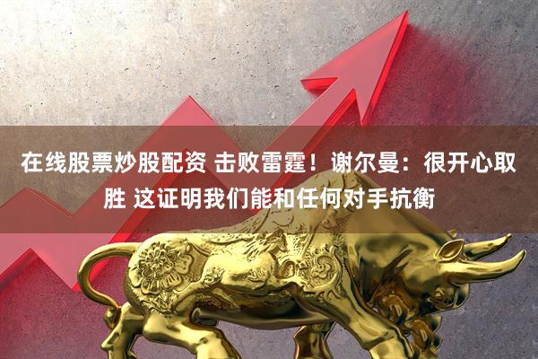 在线股票炒股配资 击败雷霆！谢尔曼：很开心取胜 这证明我们能和任何对手抗衡