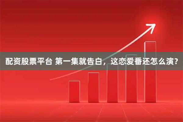 配资股票平台 第一集就告白，这恋爱番还怎么演？