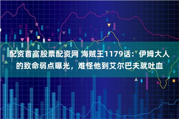 配资首富股票配资网 海贼王1179话：伊姆大人的致命弱点曝光，难怪他到艾尔巴夫就吐血