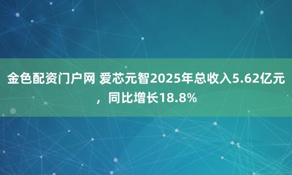 金色配资门户网 爱芯元智2025年总收入5.62亿元，同比增长18.8%