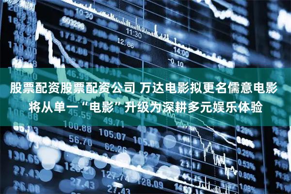 股票配资股票配资公司 万达电影拟更名儒意电影 将从单一“电影”升级为深耕多元娱乐体验