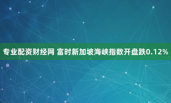 专业配资财经网 富时新加坡海峡指数开盘跌0.12%