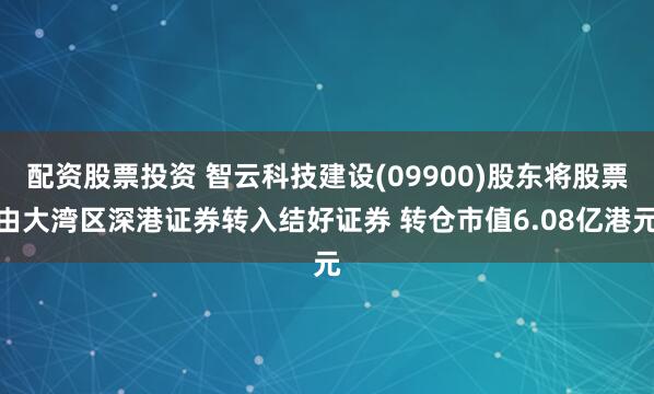 配资股票投资 智云科技建设(09900)股东将股票由大湾区深港证券转入结好证券 转仓市值6.08亿港元