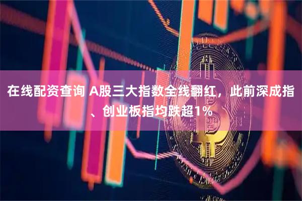 在线配资查询 A股三大指数全线翻红，此前深成指、创业板指均跌超1%