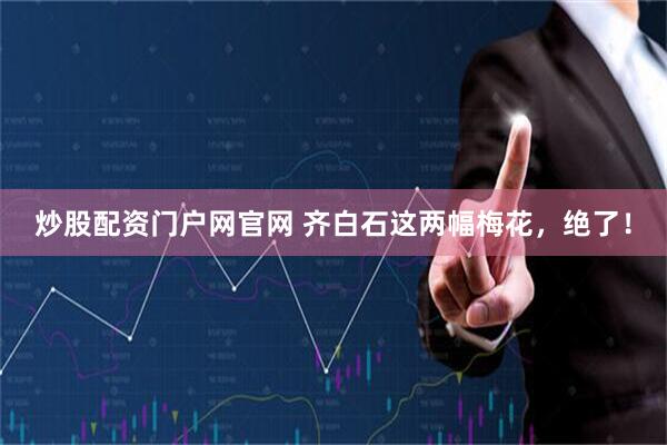 炒股配资门户网官网 齐白石这两幅梅花，绝了！