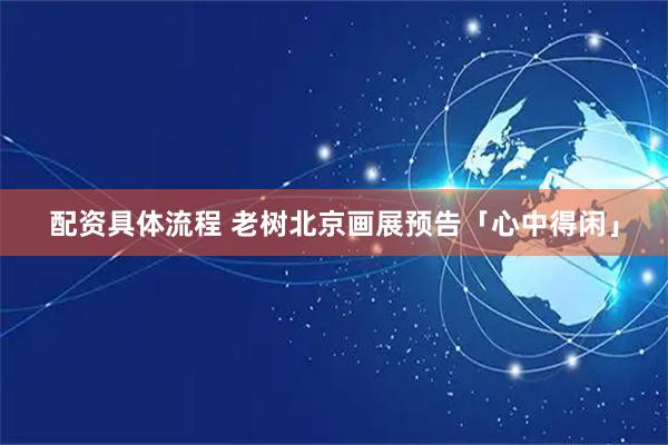 配资具体流程 老树北京画展预告「心中得闲」