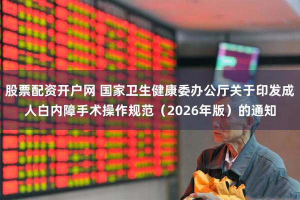 股票配资开户网 国家卫生健康委办公厅关于印发成人白内障手术操作规范（2026年版）的通知