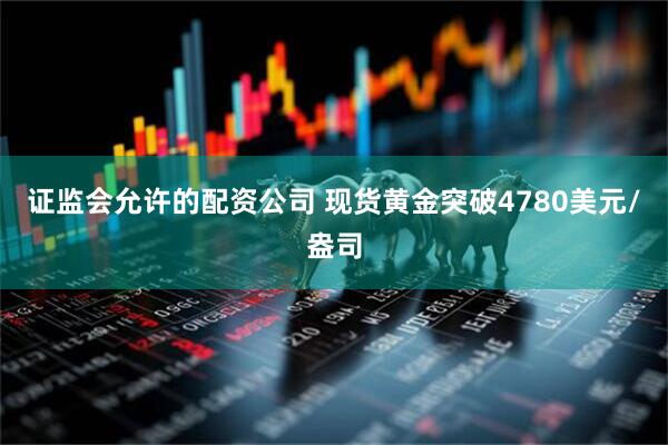 证监会允许的配资公司 现货黄金突破4780美元/盎司