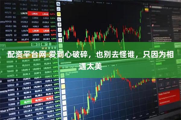 配资平台网 爱到心破碎，也别去怪谁，只因为相遇太美