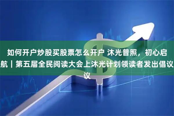 如何开户炒股买股票怎么开户 沐光普照，初心启航｜第五届全民阅读大会上沐光计划领读者发出倡议