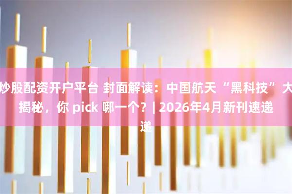 炒股配资开户平台 封面解读：中国航天 “黑科技” 大揭秘，你 pick 哪一个？| 2026年4月新刊速递