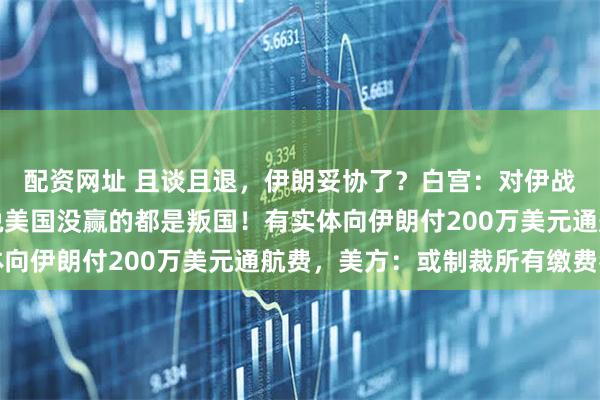 配资网址 且谈且退，伊朗妥协了？白宫：对伊战争已结束，特朗普：说美国没赢的都是叛国！有实体向伊朗付200万美元通航费，美方：或制裁所有缴费者
