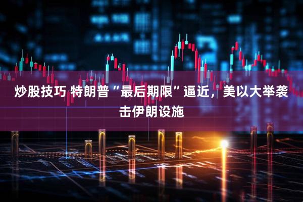 炒股技巧 特朗普“最后期限”逼近,美以大举袭击伊朗设施