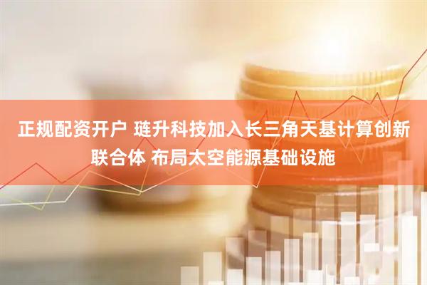 正规配资开户 琏升科技加入长三角天基计算创新联合体 布局太空能源基础设施