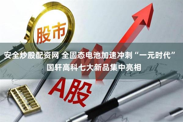 安全炒股配资网 全固态电池加速冲刺“一元时代”   国轩高科七大新品集中亮相