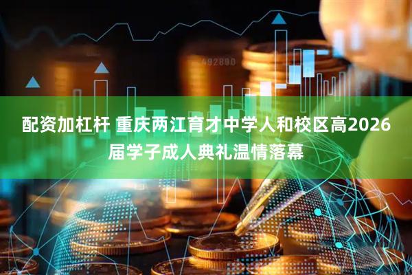 配资加杠杆 重庆两江育才中学人和校区高2026届学子成人典礼温情落幕