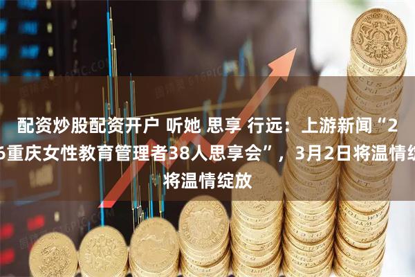 配资炒股配资开户 听她 思享 行远：上游新闻“2026重庆女性教育管理者38人思享会”，3月2日将温情绽放
