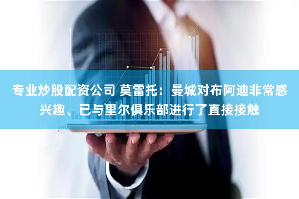 专业炒股配资公司 莫雷托：曼城对布阿迪非常感兴趣、已与里尔俱乐部进行了直接接触