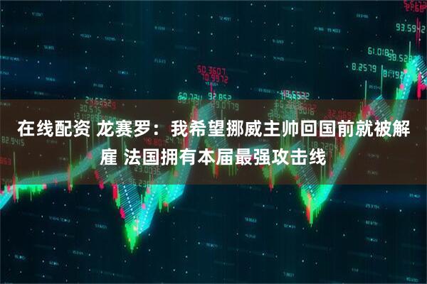 在线配资 龙赛罗：我希望挪威主帅回国前就被解雇 法国拥有本届最强攻击线