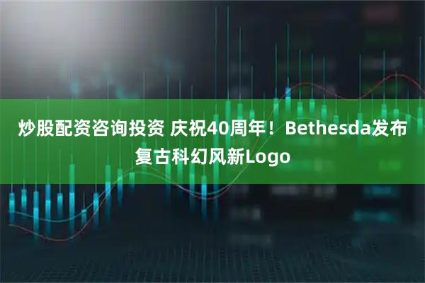 炒股配资咨询投资 庆祝40周年！Bethesda发布复古科幻风新Logo